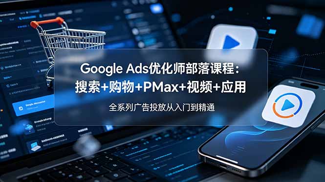 Google Ads优化师部落课程-更新2026：搜索+购物+PMax+视频+应用，全系列广告投放从入门到精通-迦哆网创社
