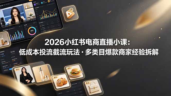 2026小红书电商直播小课，低成本投流截流玩法，多类目爆款商家经验完整拆解教学-迦哆网创社