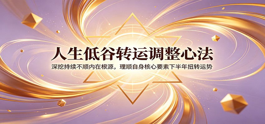 人生低谷转运调整心法：深挖持续不顺内在根源，理顺自身核心要素下半年扭转运势-迦哆网创社