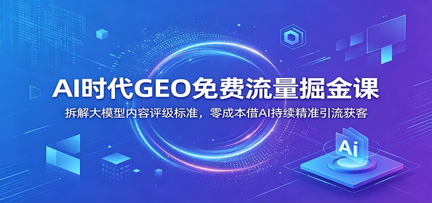 AI时代GEO免费流量掘金课：拆解大模型内容评级标准，零成本借AI持续精准引流获客-迦哆网创社