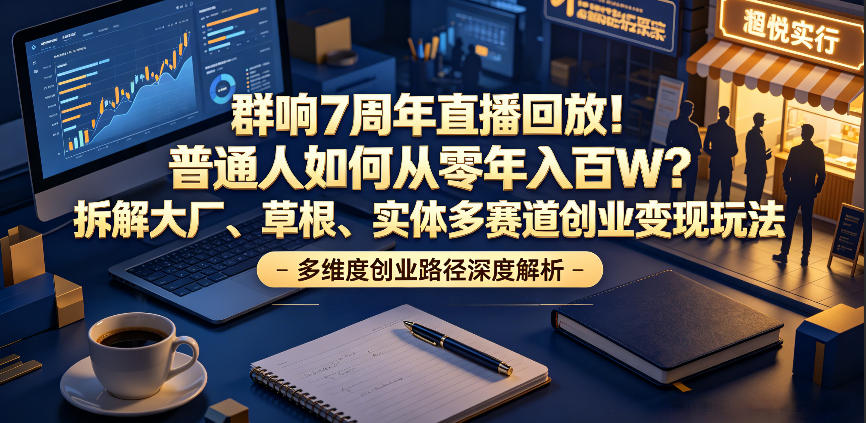 群响7周年直播回放！普通人如何从零年入百W？拆解大厂、草根、实体多赛道创业变现玩法(更新)-迦哆网创社
