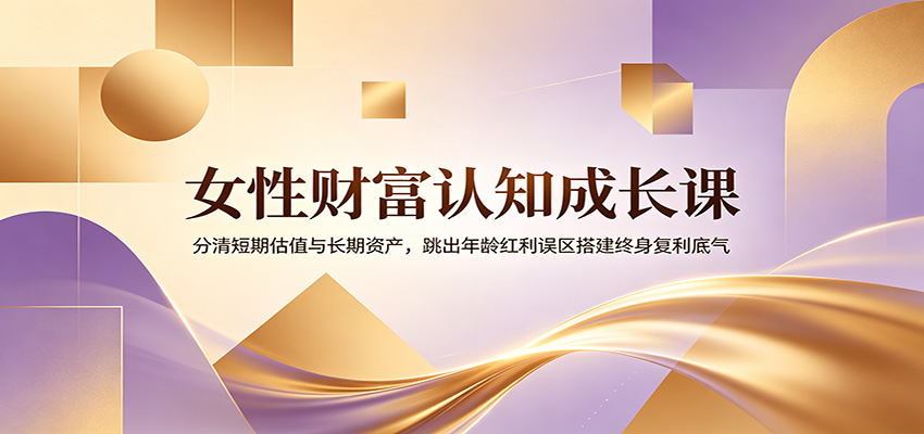 女性财富认知成长课：分清短期估值与长期资产，跳出年龄红利误区搭建终身复利底气-迦哆网创社