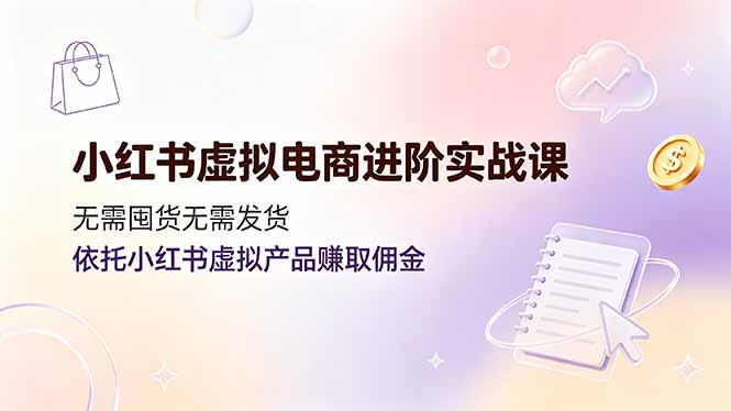 小红书虚拟电商进阶实战课,无需囤货无需发货,依托小红书虚拟产品赚取佣金-迦哆网创社
