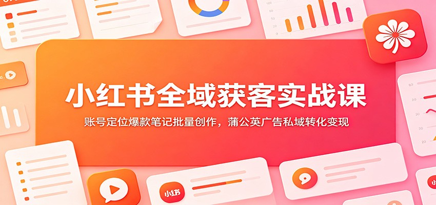 小红书全域获客实战课：账号定位爆款笔记批量创作，蒲公英广告私域转化变现-迦哆网创社