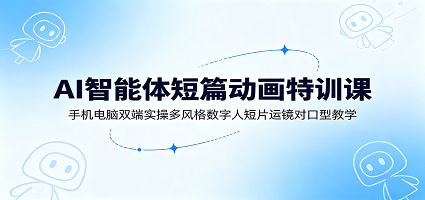 AI智能体短篇动画特训课：手机电脑双端实操多风格数字人短片运镜对口型教学-迦哆网创社