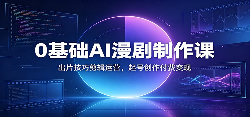 0基础AI漫剧制作课：出片技巧剪辑运营，起号创作付费变现-迦哆网创社