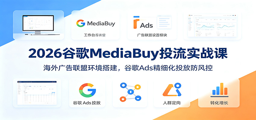2026谷歌MediaBuy投流实战课:海外广告联盟环境搭建,谷歌Ads精细化投放防风控-迦哆网创社