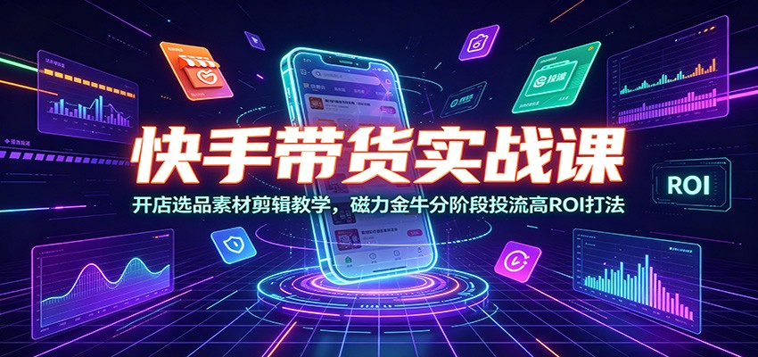 快手带货实战课：开店选品素材剪辑教学，磁力金牛分阶段投流高ROI打法-迦哆网创社