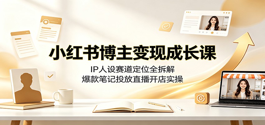 小红书博主变现成长课：IP人设赛道定位全拆解，爆款笔记投放直播开店实操-迦哆网创社
