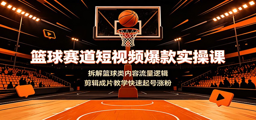 篮球赛道短视频爆款实操课：拆解篮球类内容流量逻辑，剪辑成片教学快速起号涨粉-迦哆网创社