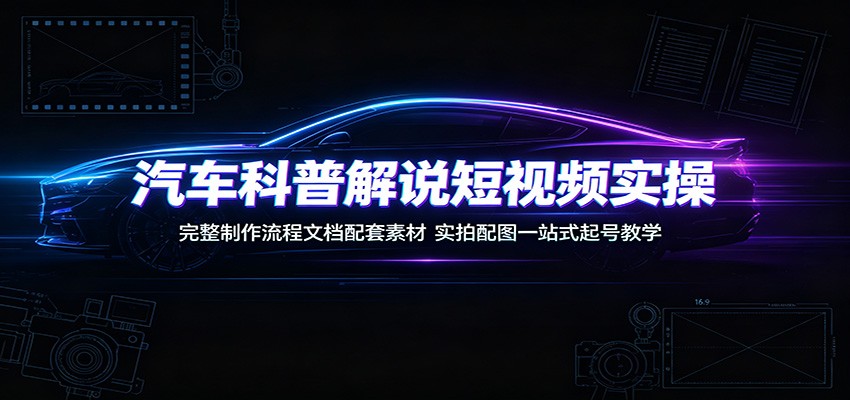 汽车科普解说短视频实操：完整制作流程文档配套素材，实拍配图一站式起号教学-迦哆网创社