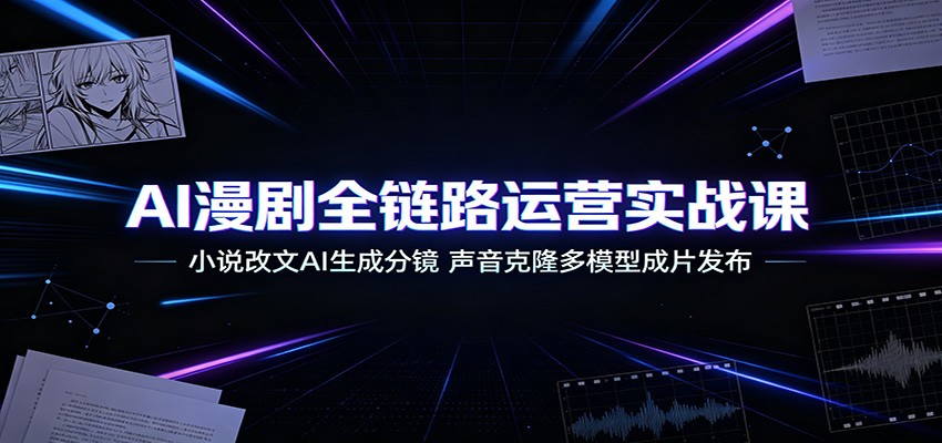 AI漫剧全链路运营实战课：小说改文AI生成分镜，声音克隆多模型成片发布-迦哆网创社
