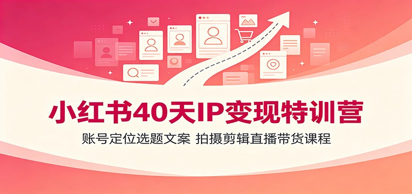 小红书40天IP变现特训营：账号定位选题文案，拍摄剪辑直播带货课程-迦哆网创社