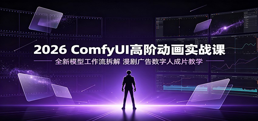 2026 ComfyUI高阶动画实战课:全新模型工作流拆解,漫剧广告数字人成片教学-迦哆网创社