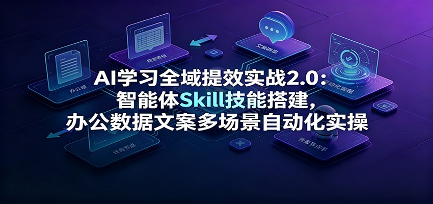 AI学习全域提效实战2.0:智能体Skill技能搭建,办公数据文案多场景自动化实操-迦哆网创社