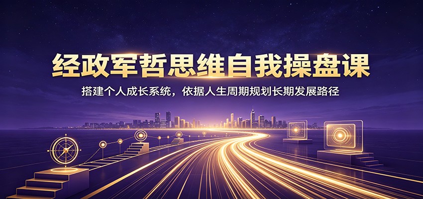 经政军哲思维自我操盘课：搭建个人成长系统，依据人生周期规划长期发展路径-迦哆网创社