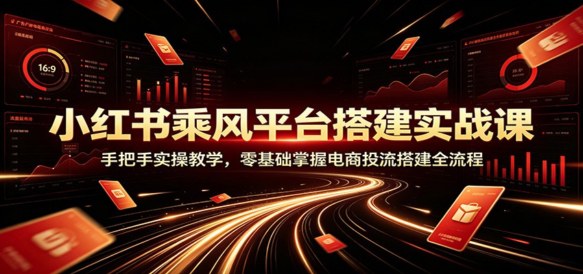 小红书乘风平台搭建实战课：手把手实操教学，零基础掌握电商投流搭建全流程-迦哆网创社