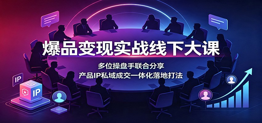 爆品变现实战线下大课：多位操盘手联合分享，产品IP私域成交一体化落地打法-迦哆网创社