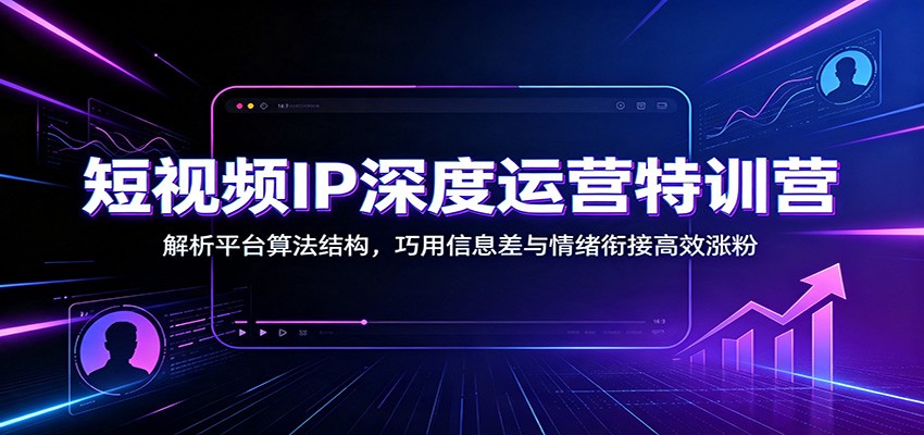 短视频IP深度运营特训营：解析平台算法结构，巧用信息差与情绪衔接高效涨粉-迦哆网创社