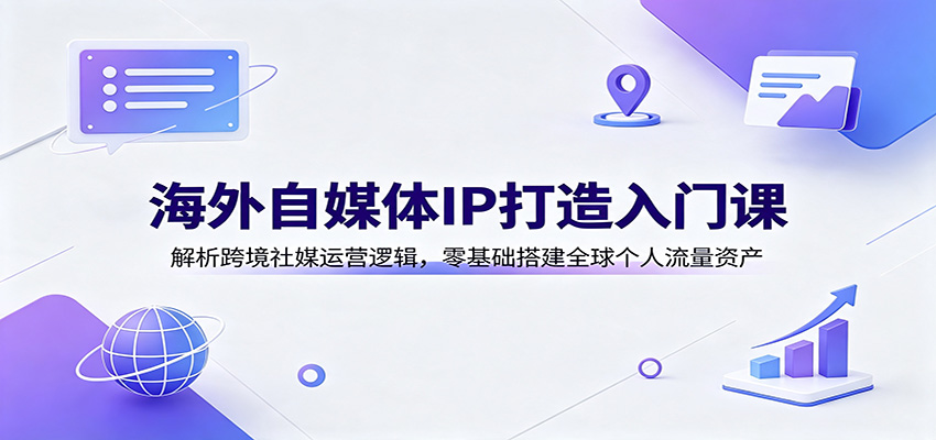 海外自媒体IP打造入门课:解析跨境社媒运营逻辑,零基础搭建全球个人流量资产-迦哆网创社