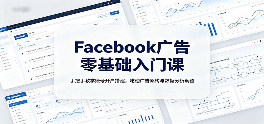 Facebook广告零基础入门课：手把手教学账号开户搭建，吃透广告架构与数据分析调整-迦哆网创社