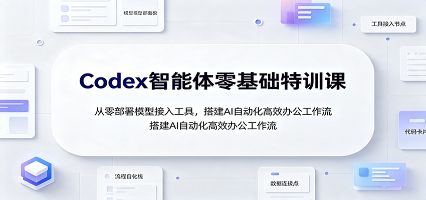 Codex智能体零基础特训课：从零部署模型接入工具，搭建AI自动化高效办公工作流-迦哆网创社