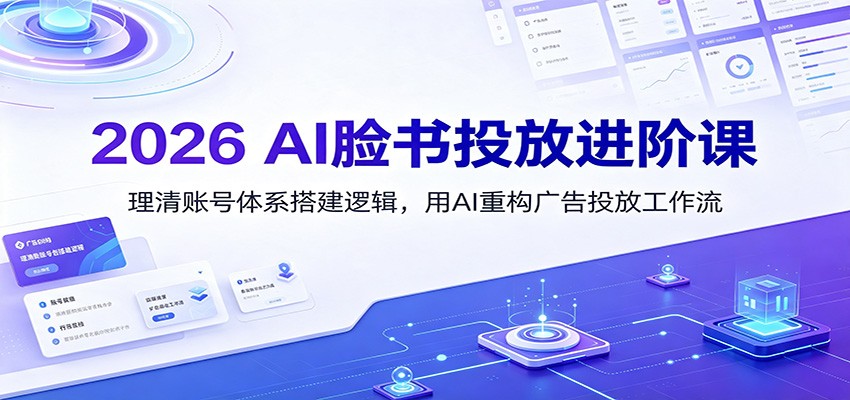 2026 AI脸书投放进阶课：理清账号体系搭建逻辑，用AI重构广告投放工作流(更新)-迦哆网创社