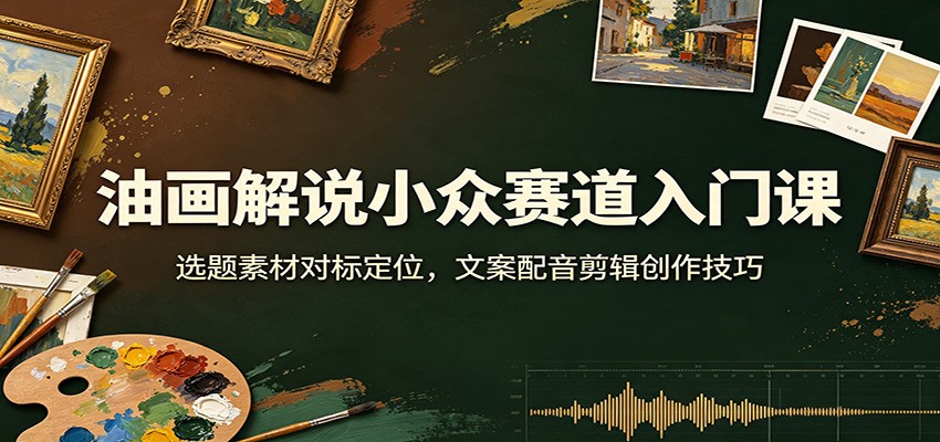 油画解说小众赛道入门课:选题素材对标定位,文案配音剪辑创作技巧-迦哆网创社