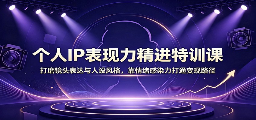 个人IP表现力精进特训课：打磨镜头表达与人设风格，靠情绪感染力打通变现路径-迦哆网创社