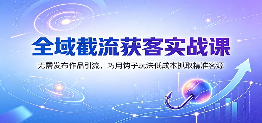 全域截流获客实战课:无需发布作品引流,巧用钩子玩法低成本抓取精准客源-迦哆网创社