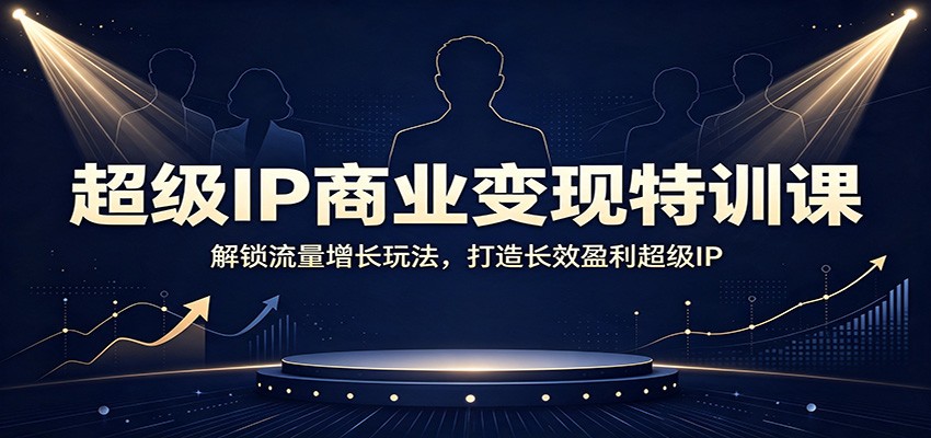 超级IP商业变现特训课：解锁流量增长玩法，打造长效盈利超级IP-迦哆网创社