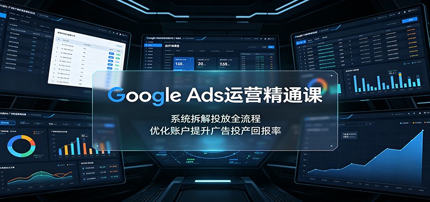 Google Ads运营精通课：系统拆解投放全流程，优化账户提升广告投产回报率-迦哆网创社