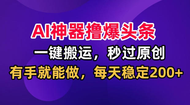 AI神器撸爆头条,一键搬运,秒过原创,有手就能做,每天稳定200+【揭秘】-迦哆网创社