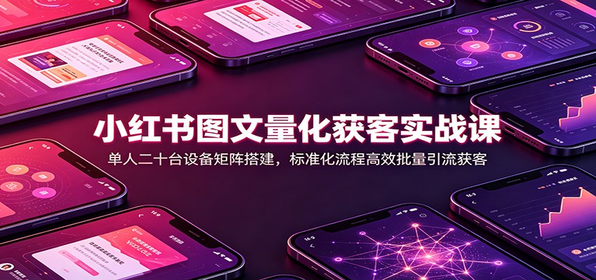 小红书图文量化获客实战课：单人二十台设备矩阵搭建，标准化流程高效批量引流获客-迦哆网创社