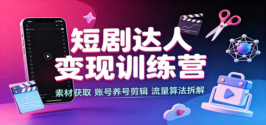 短剧达人变现训练营：素材获取，账号养号剪辑，流量算法拆解-迦哆网创社