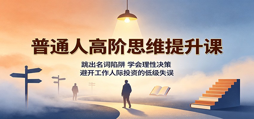 普通人高阶思维提升课:跳出名词陷阱,学会理性决策,避开工作人际投资的低级失误-迦哆网创社
