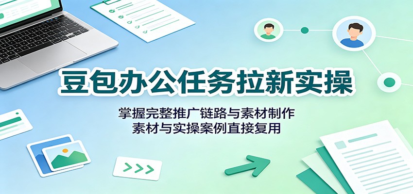 豆包办公任务拉新实操：掌握完整推广链路与素材制作，素材与实操案例直接复用-迦哆网创社