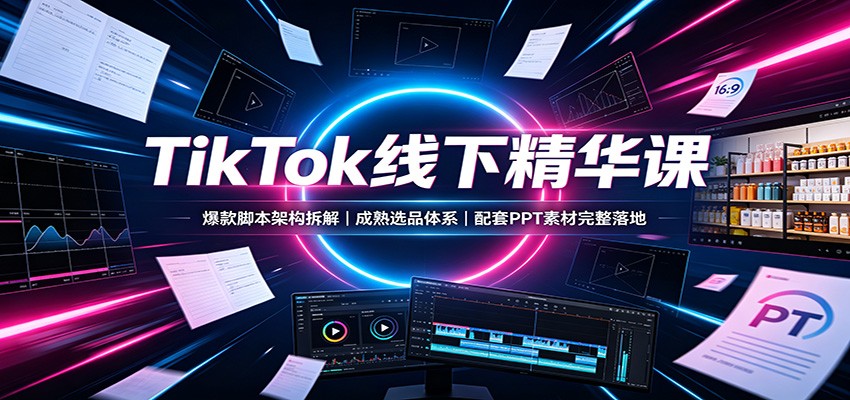 TikTok线下精华课：爆款脚本架构拆解，成熟选品体系，配套PPT素材完整落地-迦哆网创社