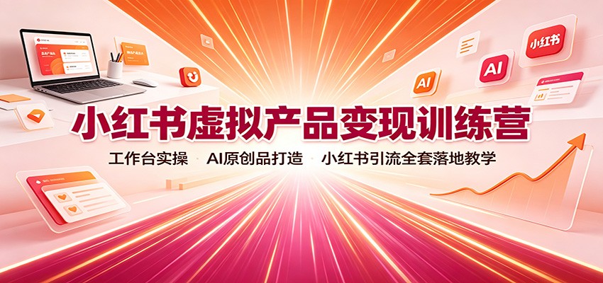 小红书虚拟产品变现训练营:工作台实操,AI原创品打造,小红书引流全套落地教学-迦哆网创社