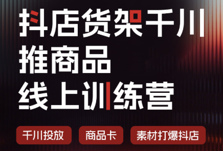 抖店货架千川推商品线上训练营(更新8月)-迦哆网创社