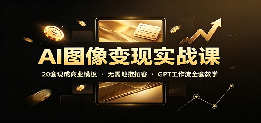 AI图像变现实战课：20套现成商业模板，无需地推拓客，GPT工作流全套教学-迦哆网创社