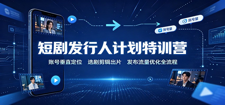 短剧发行人计划特训营:账号垂直定位,选剧剪辑出片,发布流量优化全流程-迦哆网创社