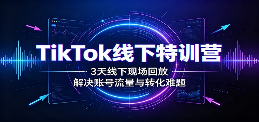 TikTok线下特训营:3天线下现场回放,解决账号流量与转化难题-迦哆网创社