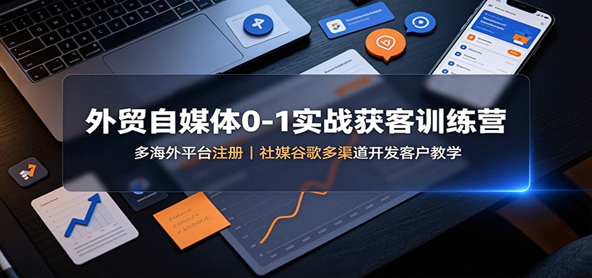 外贸自媒体0-1实战获客训练营：多海外平台注册，社媒谷歌多渠道开发客户教学-迦哆网创社
