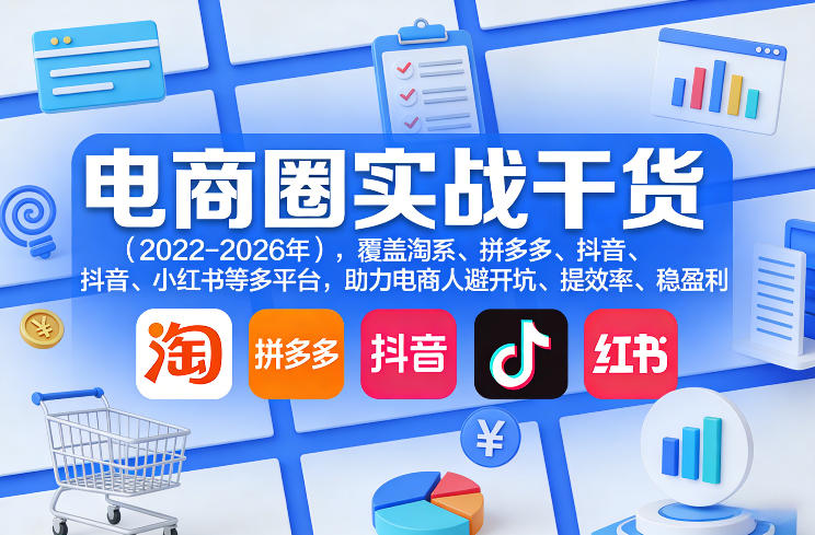 电商圈实战干货(2023-2026年),覆盖淘系、拼多多、抖音、小红书等多平台,助力电商人避开坑、提效率、稳盈利(更新08月22日)-迦哆网创社