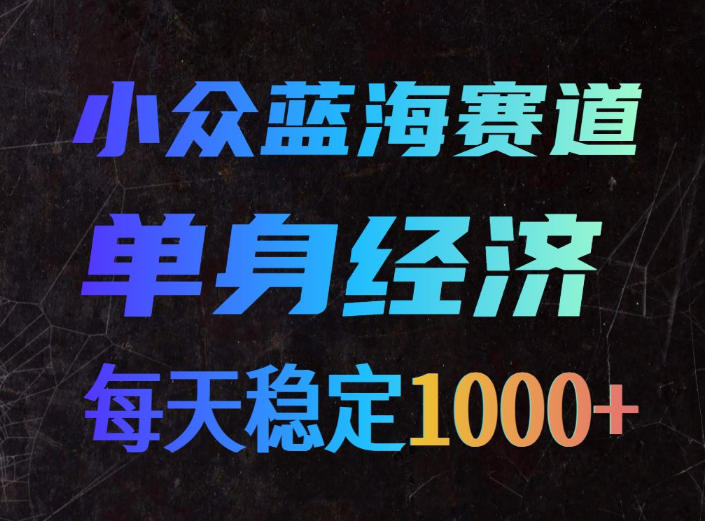 小众蓝海赛道，单身经济，每天稳定1000+，新手友好、门槛极低【揭秘】-迦哆网创社