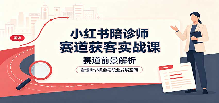 小红书陪诊师赛道获客实战课：赛道前景解析，账号运营，业务流程风控-迦哆网创社