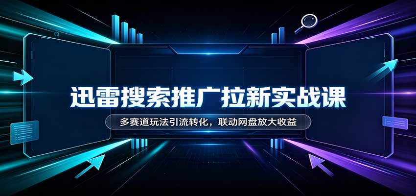 迅雷搜索推广拉新实战课：多赛道玩法引流转化，联动网盘放大收益-迦哆网创社