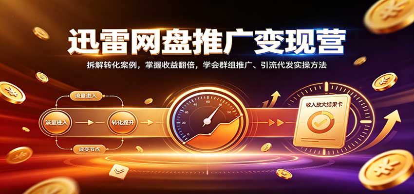 迅雷网盘推广变现营：拆解转化案例，掌握收益翻倍，学会群组推广、引流代发实操方法-迦哆网创社