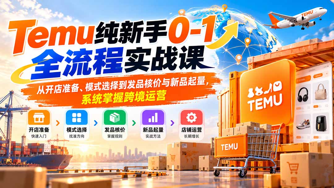 Temu纯新手0-1全流程实战课：从开店准备、模式选择到发品核价与新品起量，系统掌握跨境运营-迦哆网创社